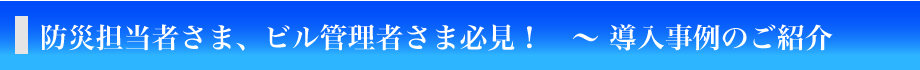 防災担当者さま、ビル管理者さま必見！導入事例のご紹介